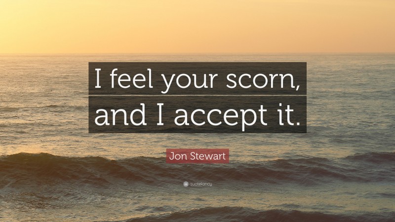Jon Stewart Quote: “I feel your scorn, and I accept it.”
