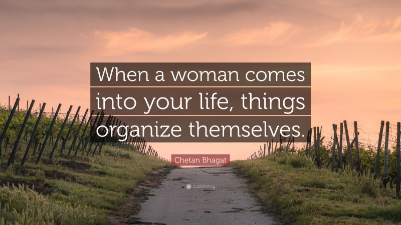 Chetan Bhagat Quote: “When a woman comes into your life, things organize themselves.”