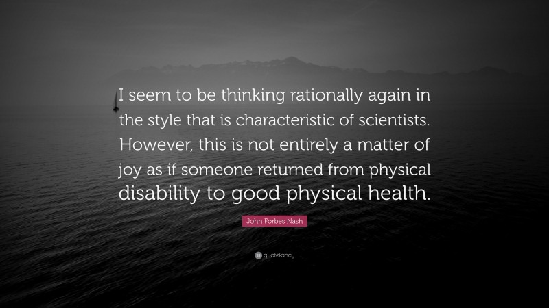 John Forbes Nash Quote: “I seem to be thinking rationally again in the style that is characteristic of scientists. However, this is not entirely a matter of joy as if someone returned from physical disability to good physical health.”