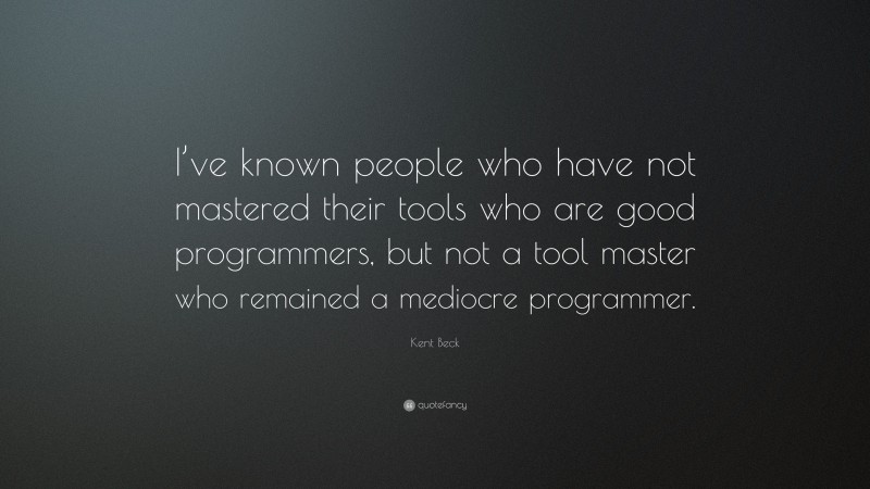 Kent Beck Quote: “I’ve known people who have not mastered their tools who are good programmers, but not a tool master who remained a mediocre programmer.”