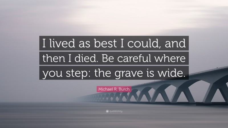 Michael R. Burch Quote: “I lived as best I could, and then I died. Be careful where you step: the grave is wide.”