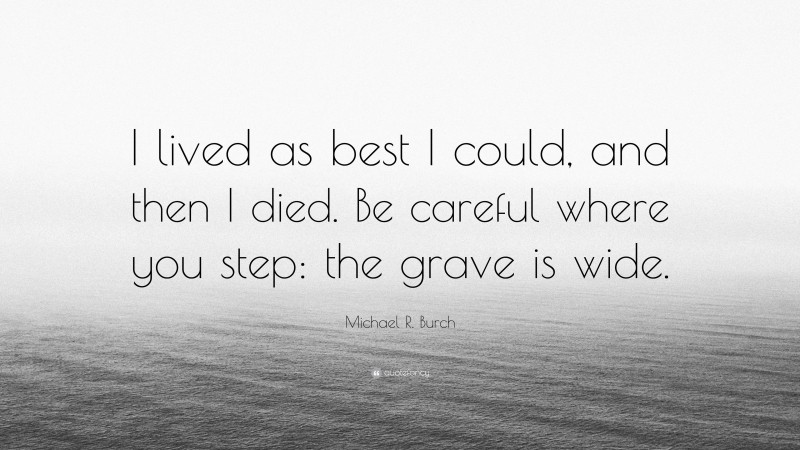 Michael R. Burch Quote: “I lived as best I could, and then I died. Be careful where you step: the grave is wide.”
