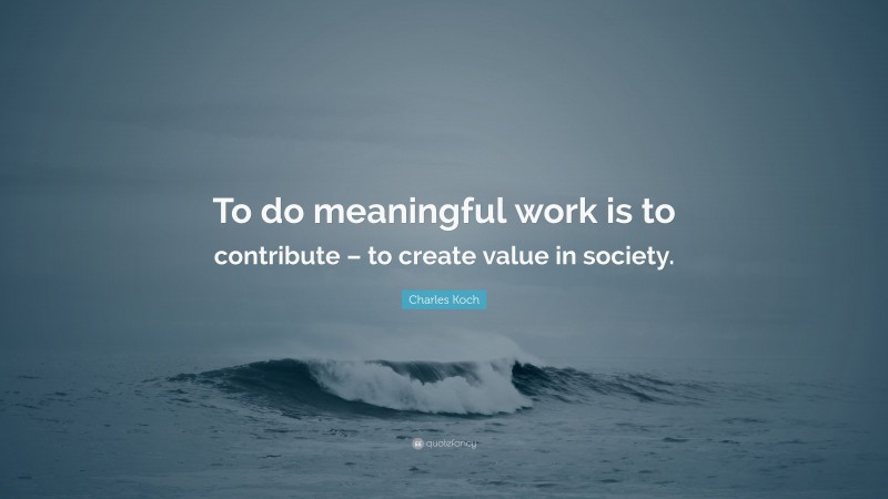 Charles Koch Quote: “To do meaningful work is to contribute – to create value in society.”