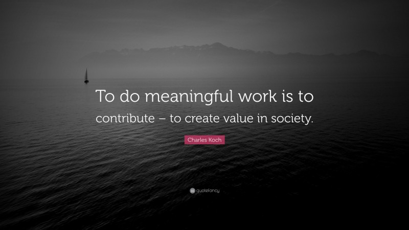 Charles Koch Quote: “To do meaningful work is to contribute – to create value in society.”
