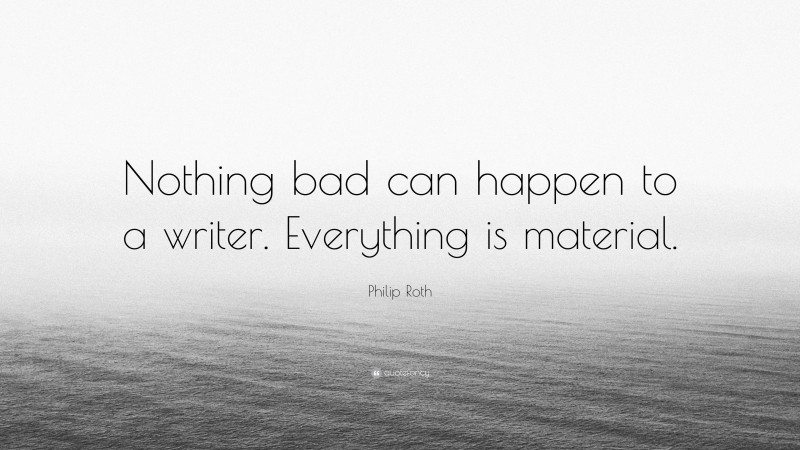Philip Roth Quote: “Nothing bad can happen to a writer. Everything is material.”