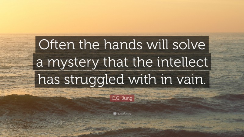 C.G. Jung Quote: “Often the hands will solve a mystery that the intellect has struggled with in vain.”