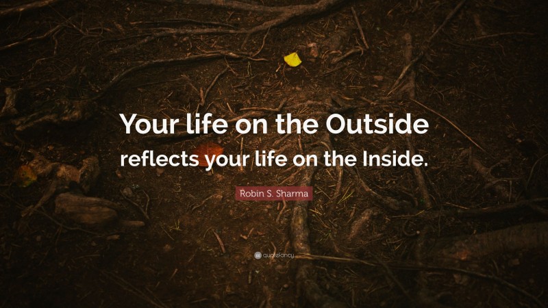 Robin S. Sharma Quote: “Your life on the Outside reflects your life on the Inside.”