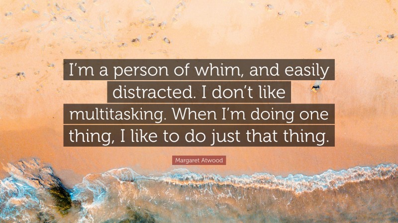 Margaret Atwood Quote: “I’m a person of whim, and easily distracted. I don’t like multitasking. When I’m doing one thing, I like to do just that thing.”