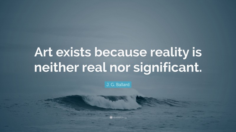 J. G. Ballard Quote: “Art exists because reality is neither real nor significant.”