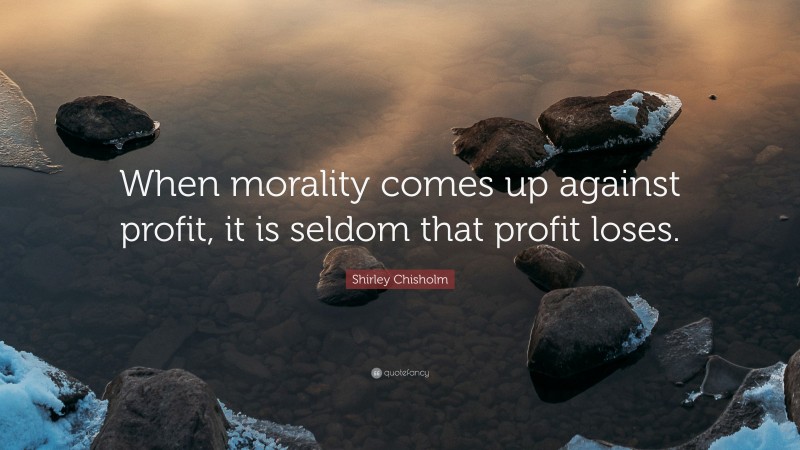 Shirley Chisholm Quote: “When morality comes up against profit, it is seldom that profit loses.”