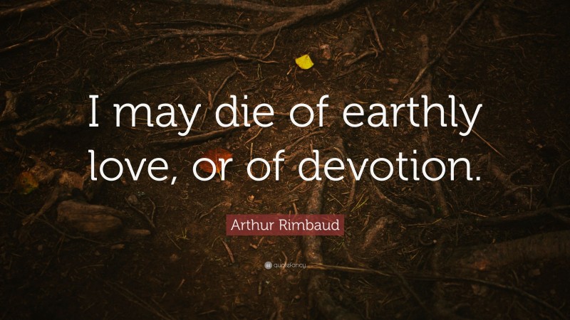 Arthur Rimbaud Quote: “I may die of earthly love, or of devotion.”