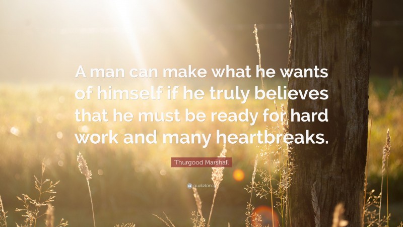 Thurgood Marshall Quote: “A man can make what he wants of himself if he truly believes that he must be ready for hard work and many heartbreaks.”