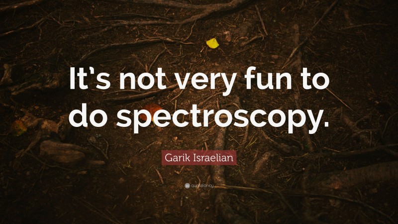 Garik Israelian Quote: “It’s not very fun to do spectroscopy.”