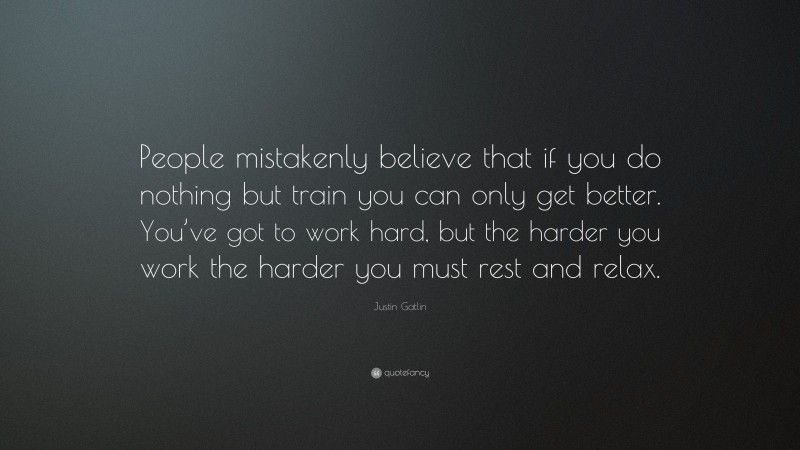 Justin Gatlin Quote: “People mistakenly believe that if you do nothing but train you can only get better. You’ve got to work hard, but the harder you work the harder you must rest and relax.”