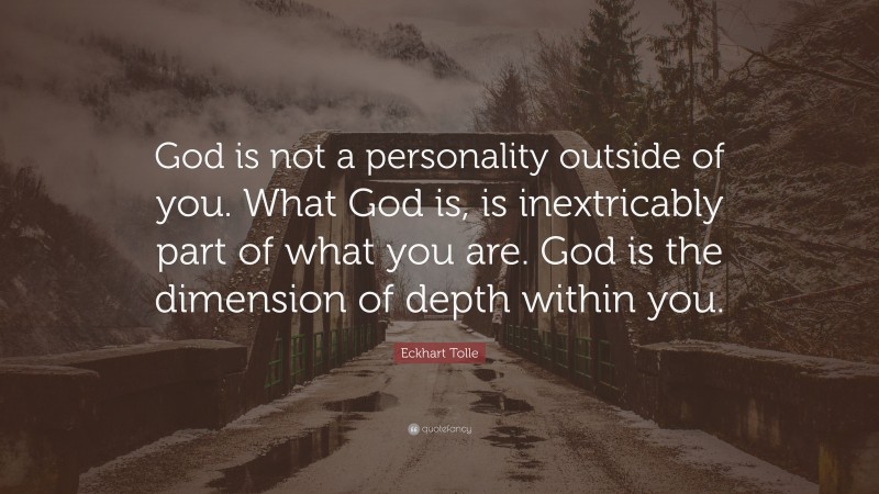 Eckhart Tolle Quote: “God is not a personality outside of you. What God is, is inextricably part of what you are. God is the dimension of depth within you.”