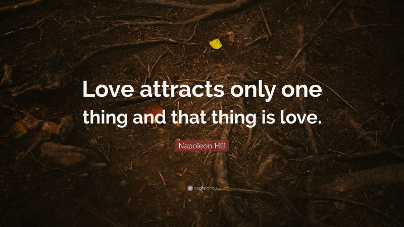 Napoleon Hill Quote: “Love attracts only one thing and that thing is love.”