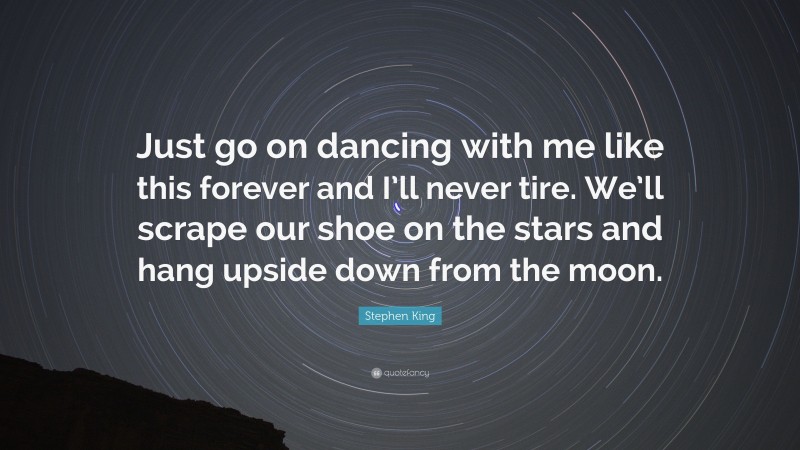 Stephen King Quote: “Just go on dancing with me like this forever and I’ll never tire. We’ll scrape our shoe on the stars and hang upside down from the moon.”