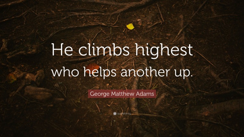 George Matthew Adams Quote: “He climbs highest who helps another up.”