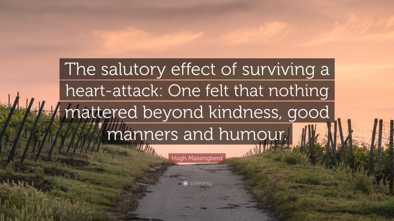 Hugh Massingberd Quote: “The salutory effect of surviving a heart-attack: One felt that nothing mattered beyond kindness, good manners and humour.”
