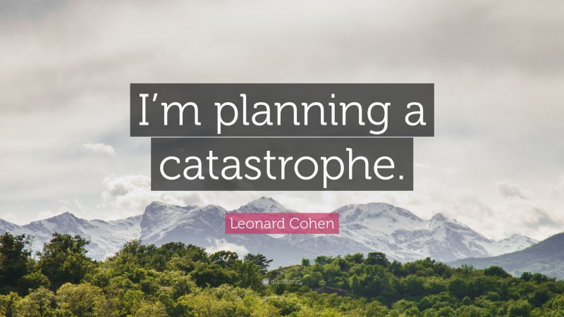Leonard Cohen Quote: “I’m planning a catastrophe.”