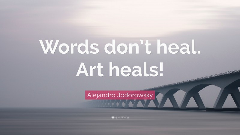Alejandro Jodorowsky Quote: “Words don’t heal. Art heals!”