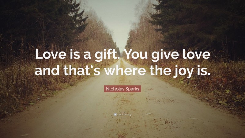 Nicholas Sparks Quote: “Love is a gift. You give love and that’s where the joy is.”