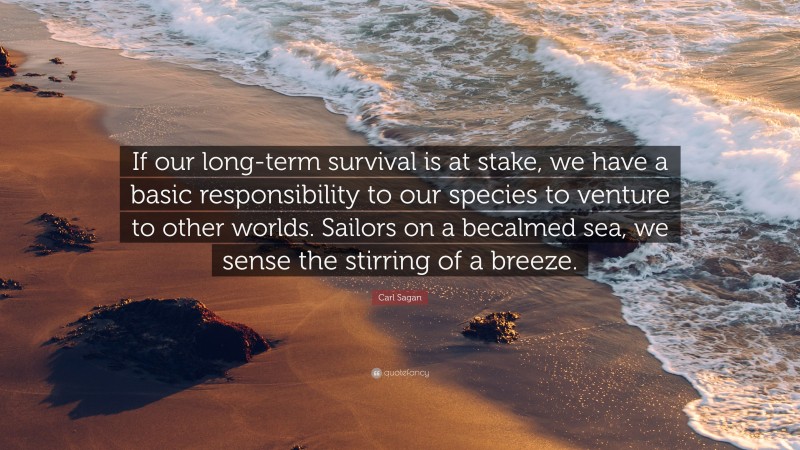 Carl Sagan Quote: “If our long-term survival is at stake, we have a basic responsibility to our species to venture to other worlds. Sailors on a becalmed sea, we sense the stirring of a breeze.”