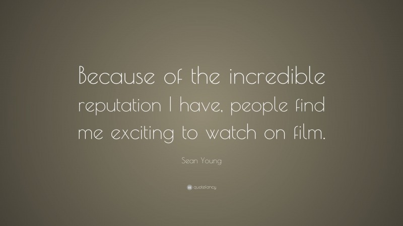 Sean Young Quote: “Because of the incredible reputation I have, people find me exciting to watch on film.”