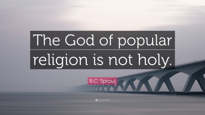 R.C. Sproul Quote: “The God of popular religion is not holy.”