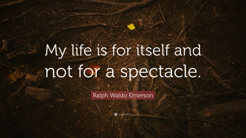 Ralph Waldo Emerson Quote: “My life is for itself and not for a spectacle.”