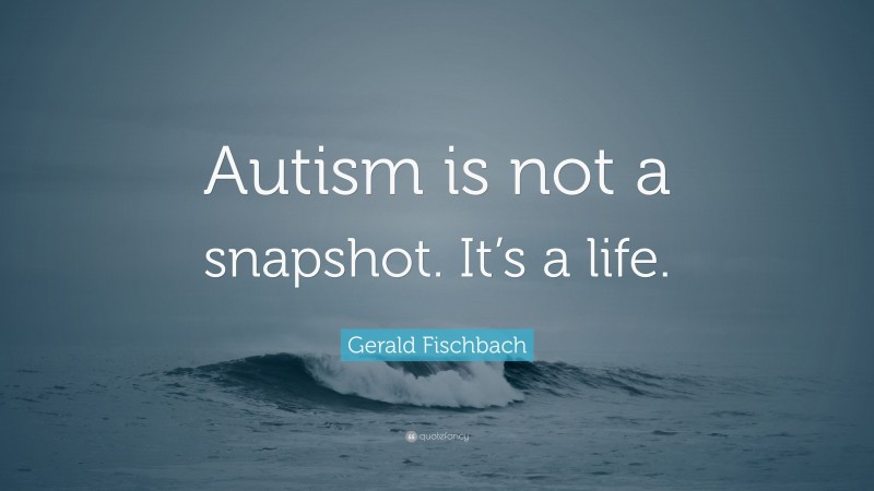 Gerald Fischbach Quote: “Autism is not a snapshot. It’s a life.”