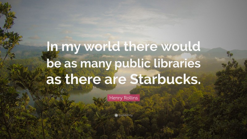 Henry Rollins Quote: “In my world there would be as many public libraries as there are Starbucks.”