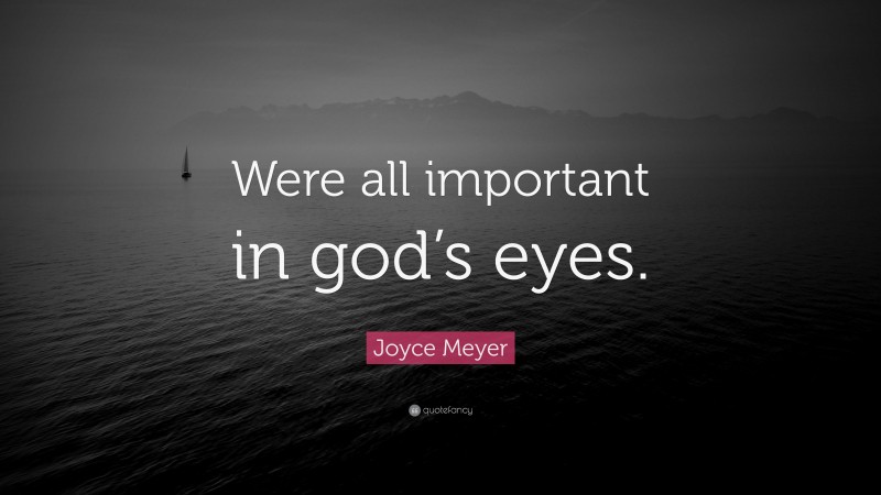 Joyce Meyer Quote: “Were all important in god’s eyes.”