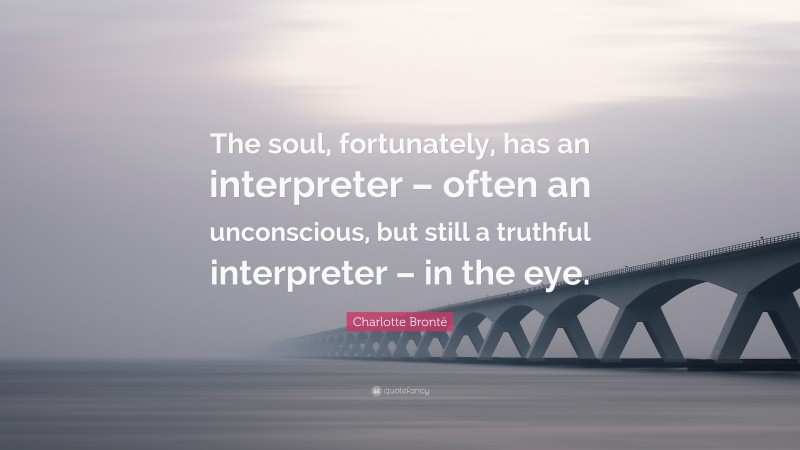 Charlotte Brontë Quote: “The soul, fortunately, has an interpreter – often an unconscious, but still a truthful interpreter – in the eye.”