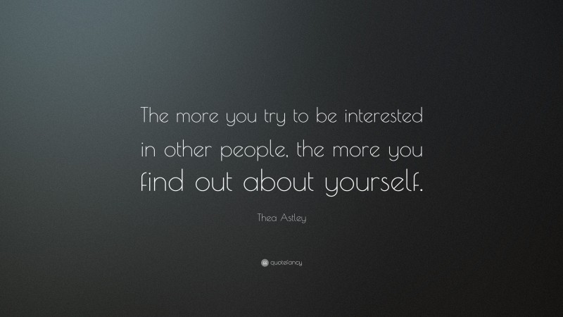 Thea Astley Quote: “The more you try to be interested in other people, the more you find out about yourself.”