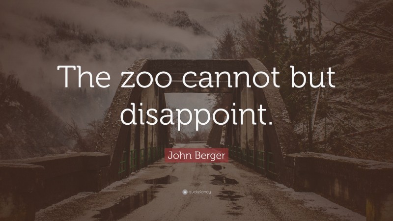 John Berger Quote: “The zoo cannot but disappoint.”