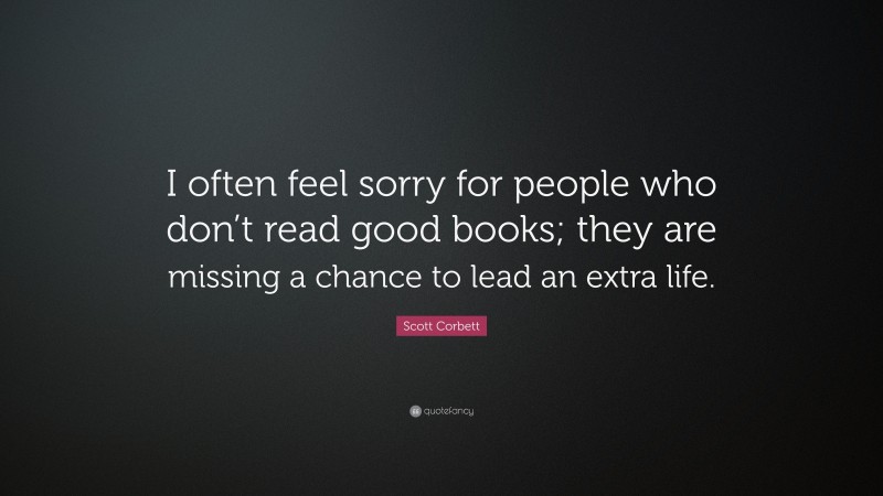 Scott Corbett Quote: “I often feel sorry for people who don’t read good books; they are missing a chance to lead an extra life.”