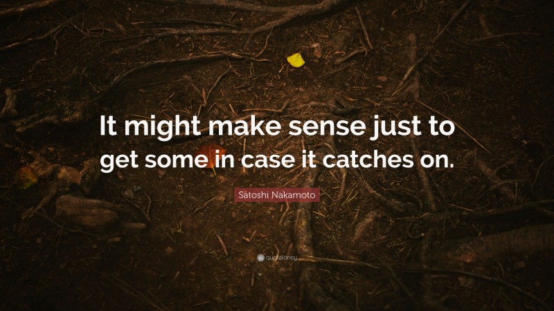 Satoshi Nakamoto Quote: “It might make sense just to get some in case it catches on.”