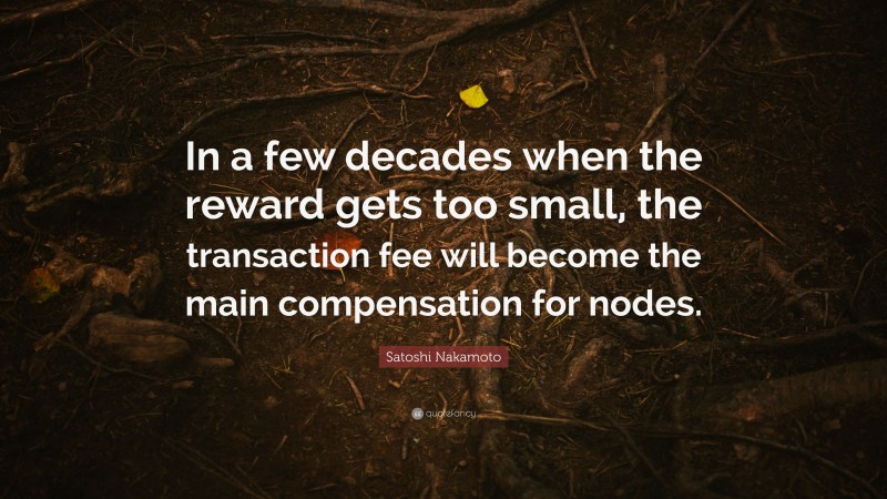 Satoshi Nakamoto Quote: “In a few decades when the reward gets too small, the transaction fee will become the main compensation for nodes.”