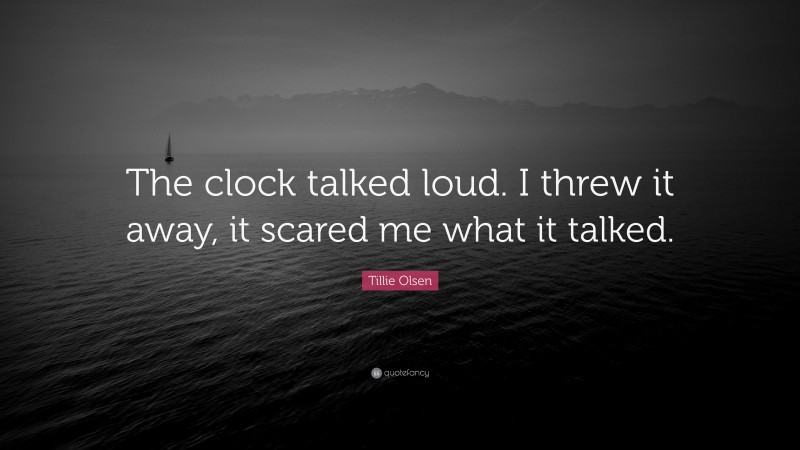 Tillie Olsen Quote: “The clock talked loud. I threw it away, it scared me what it talked.”