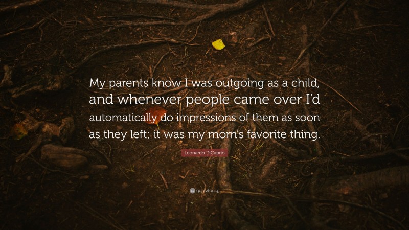 Leonardo DiCaprio Quote: “My parents know I was outgoing as a child, and whenever people came over I’d automatically do impressions of them as soon as they left; it was my mom’s favorite thing.”