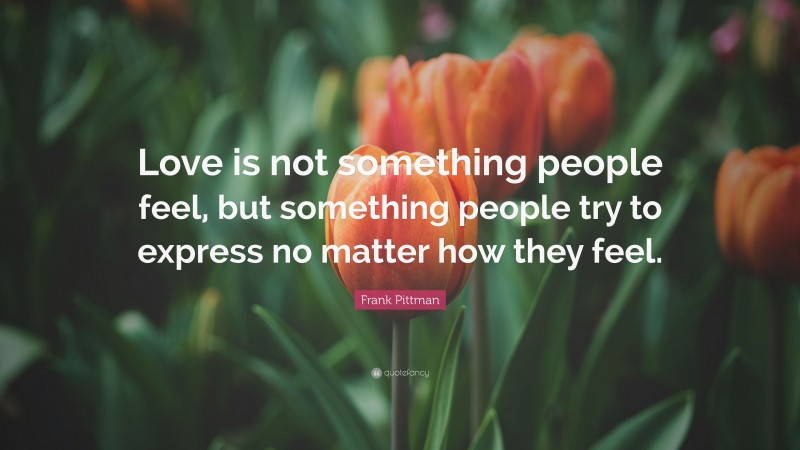Frank Pittman Quote: “Love is not something people feel, but something people try to express no matter how they feel.”