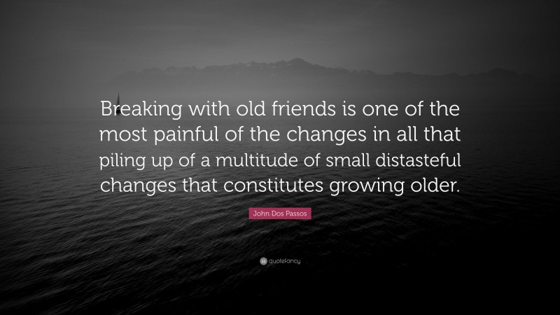John Dos Passos Quote: “Breaking with old friends is one of the most painful of the changes in all that piling up of a multitude of small distasteful changes that constitutes growing older.”