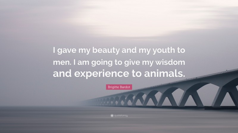 Brigitte Bardot Quote: “I gave my beauty and my youth to men. I am going to give my wisdom and experience to animals.”