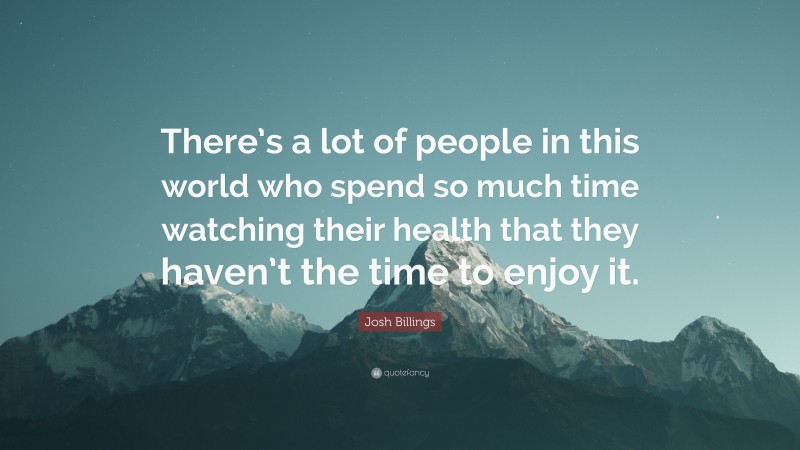 Josh Billings Quote: “There’s a lot of people in this world who spend so much time watching their health that they haven’t the time to enjoy it.”