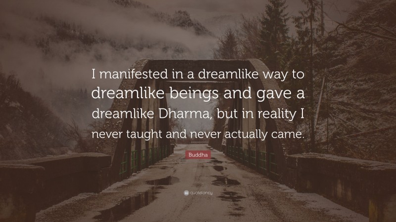 Buddha Quote: “I manifested in a dreamlike way to dreamlike beings and gave a dreamlike Dharma, but in reality I never taught and never actually came.”
