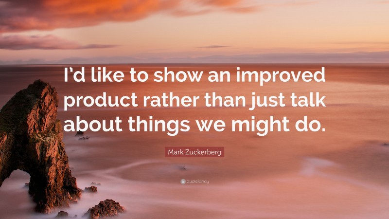 Mark Zuckerberg Quote: “I’d like to show an improved product rather than just talk about things we might do.”