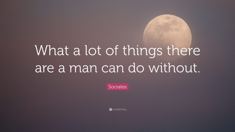 Socrates Quote: “What a lot of things there are a man can do without.”