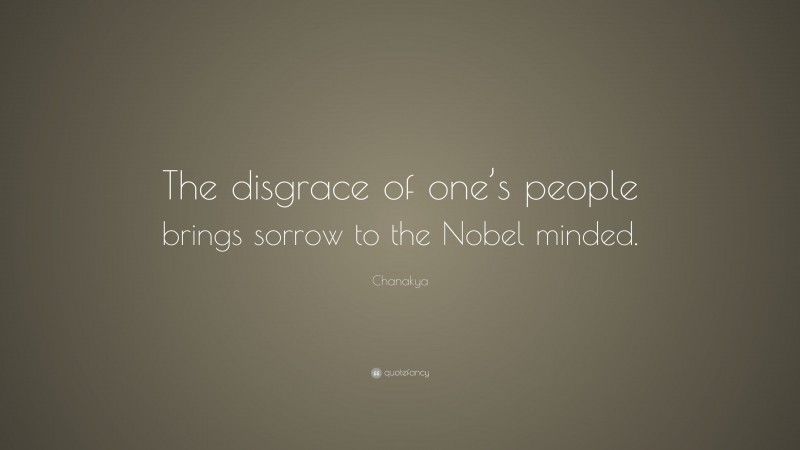 Chanakya Quote: “The disgrace of one’s people brings sorrow to the Nobel minded.”