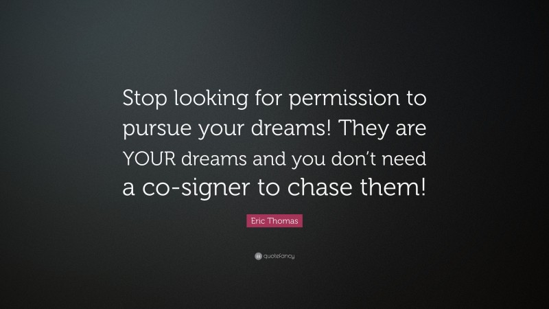 Eric Thomas Quote: “Stop looking for permission to pursue your dreams! They are YOUR dreams and you don’t need a co-signer to chase them!”